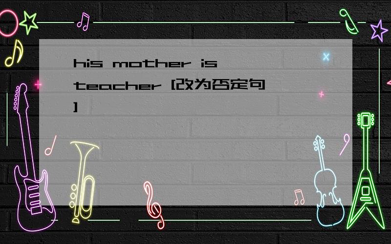 his mother is teacher [改为否定句]