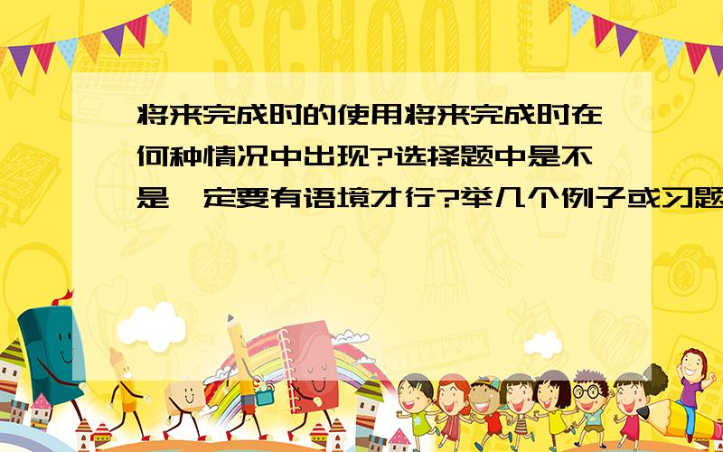 将来完成时的使用将来完成时在何种情况中出现?选择题中是不是一定要有语境才行?举几个例子或习题.