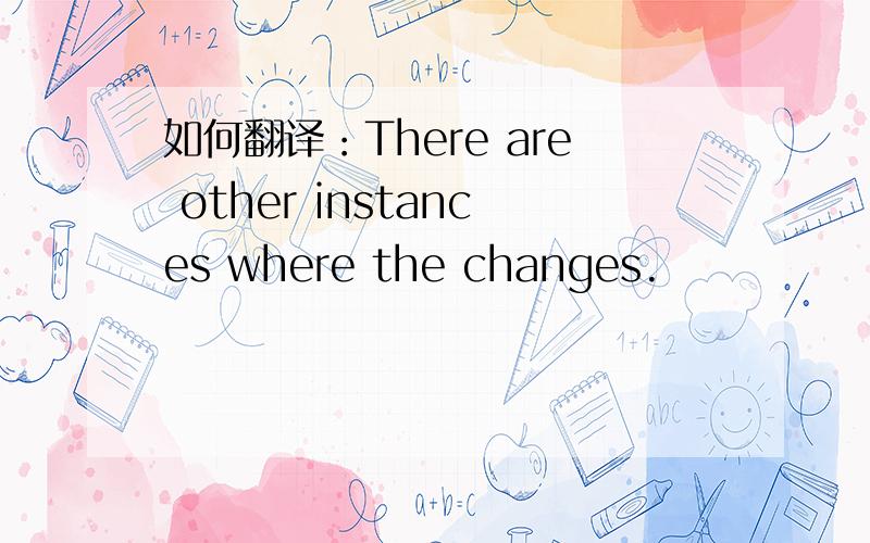 如何翻译：There are other instances where the changes.