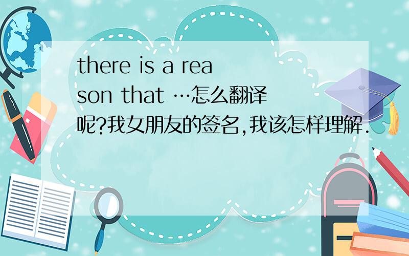 there is a reason that …怎么翻译呢?我女朋友的签名,我该怎样理解.