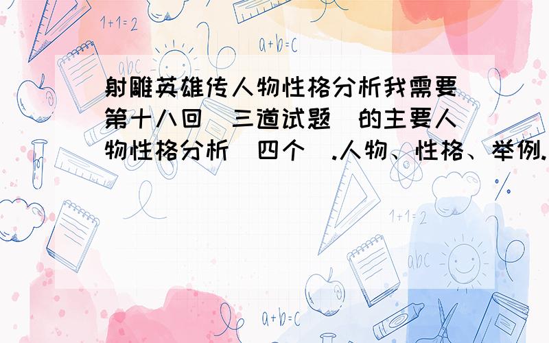 射雕英雄传人物性格分析我需要第十八回（三道试题）的主要人物性格分析（四个）.人物、性格、举例.正午前满意的回答加10-50财富.