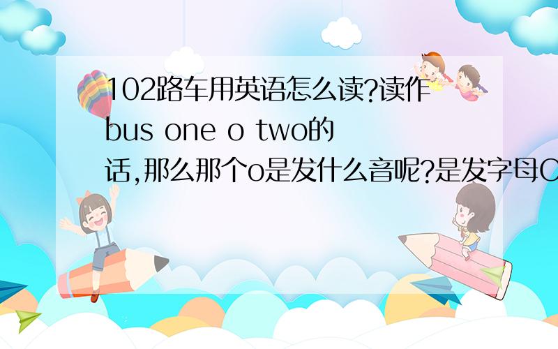 102路车用英语怎么读?读作bus one o two的话,那么那个o是发什么音呢?是发字母O的音,还是读零,还是发英文的零的读音?