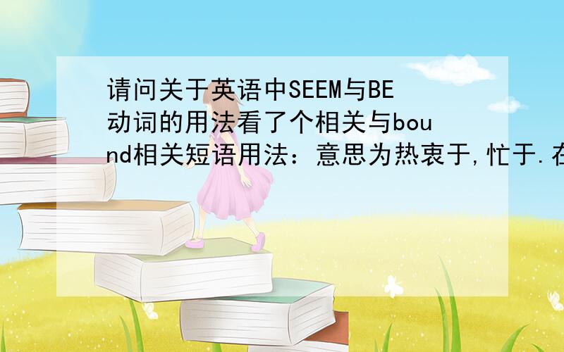 请问关于英语中SEEM与BE动词的用法看了个相关与bound相关短语用法：意思为热衷于,忙于.在相关的例句中,Rose seems very bound up in her work.这里我就存在个疑问了,句中seem充当动词,那么不就换了短