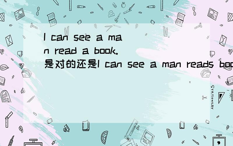 I can see a man read a book.是对的还是I can see a man reads book.是对的啊?为什么?这个属不属于垂悬结构啊?不是第三人称单数后面要跟动词加es吗?