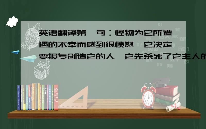 英语翻译第一句：怪物为它所遭遇的不幸而感到很愤怒,它决定要报复创造它的人,它先杀死了它主人的弟弟,然后栽赃陷害给它主人的姐姐第二句：报复是非常可怕的,我们千万不要有报复心理