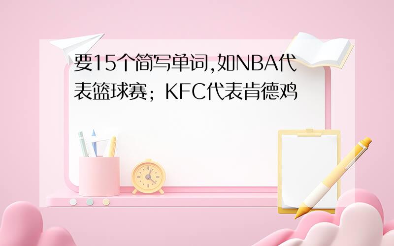 要15个简写单词,如NBA代表篮球赛；KFC代表肯德鸡