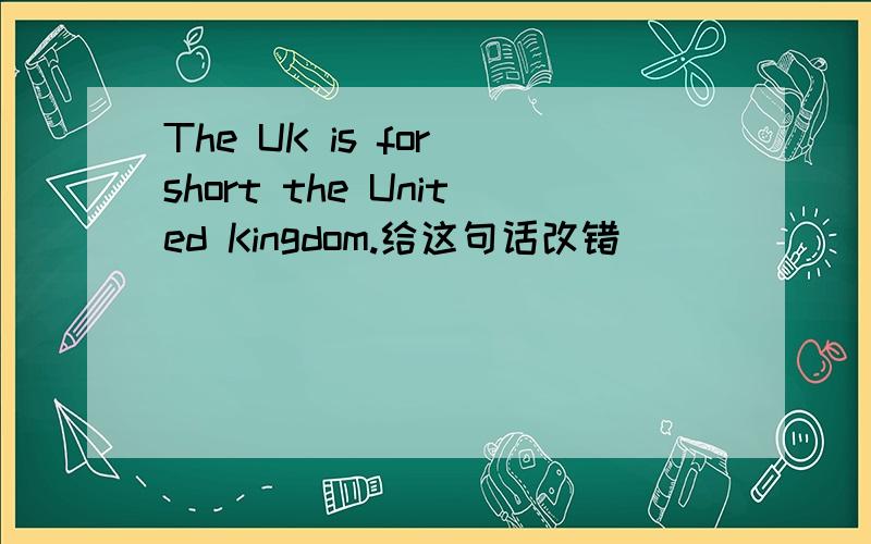 The UK is for short the United Kingdom.给这句话改错