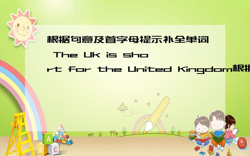 根据句意及首字母提示补全单词 The Uk is short for the United Kingdom根据句意及首字母提示补全单词 The U() is short for the United Kingdom     标题打错