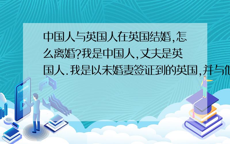 中国人与英国人在英国结婚,怎么离婚?我是中国人,丈夫是英国人.我是以未婚妻签证到的英国,并与他在英国教堂结的婚.之后转为2年的定居签证.但2年未满,还不能申请入籍.婚后发现感情不和,