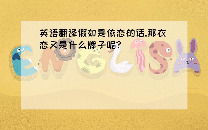 英语翻译假如是依恋的话.那衣恋又是什么牌子呢?