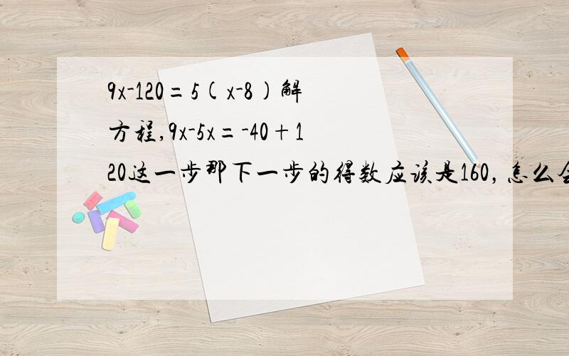 9x-120=5(x-8)解方程,9x-5x=-40+120这一步那下一步的得数应该是160，怎么会是80呢？