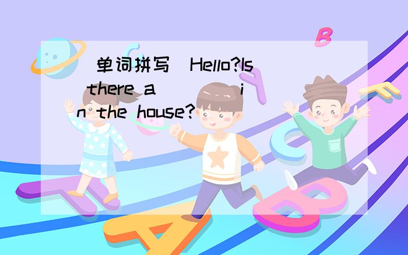 (单词拼写)Hello?Is there a____ in the house?