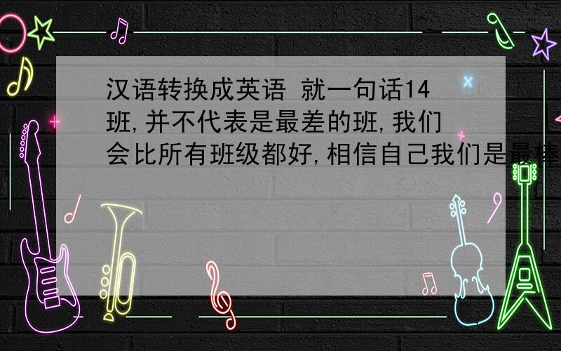 汉语转换成英语 就一句话14班,并不代表是最差的班,我们会比所有班级都好,相信自己我们是最棒的...