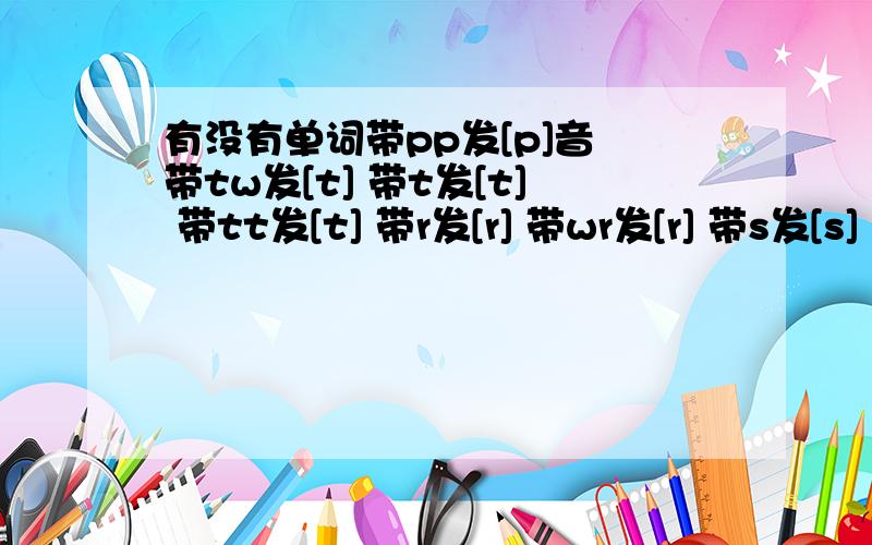 有没有单词带pp发[p]音 带tw发[t] 带t发[t] 带tt发[t] 带r发[r] 带wr发[r] 带s发[s] 带ss发[s] 带s发[z]各要两个，