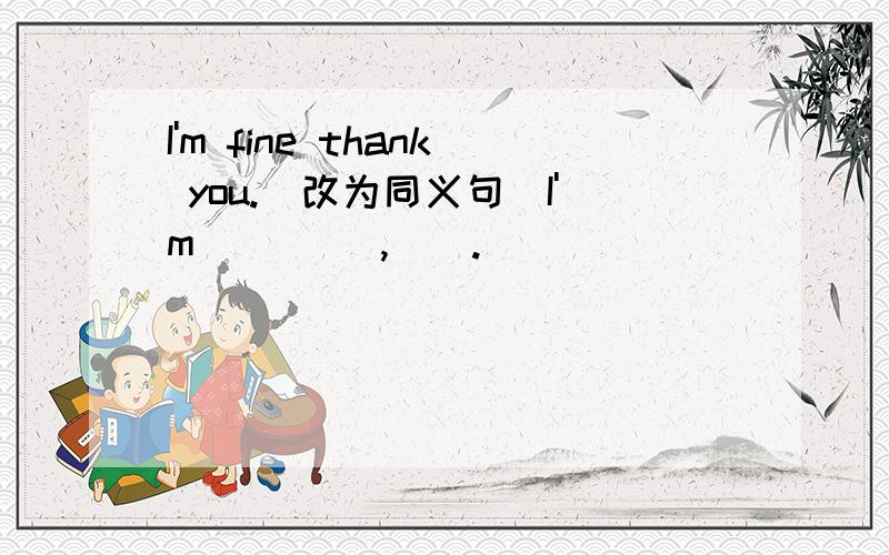 I'm fine thank you.(改为同义句）I'm() (),().