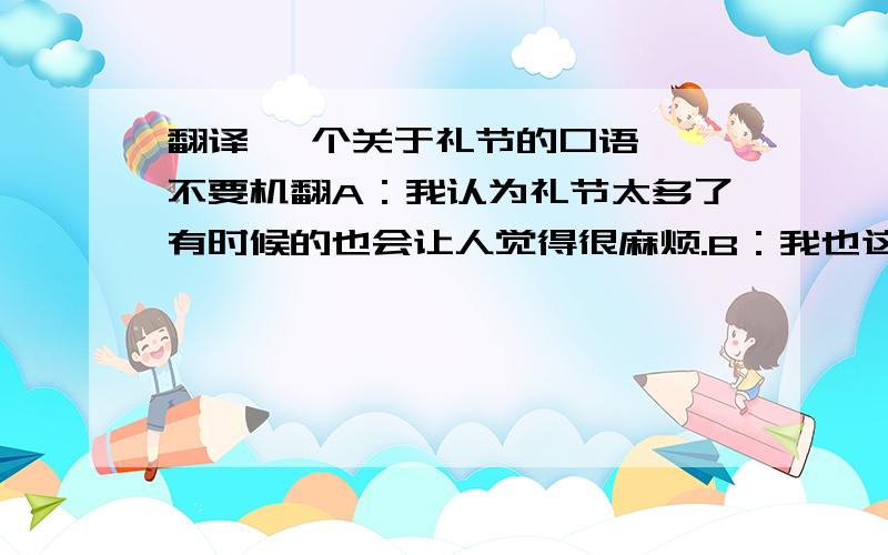 翻译 一个关于礼节的口语  不要机翻A：我认为礼节太多了有时候的也会让人觉得很麻烦.B：我也这么认为.礼节的多少应该看对方与你是什么关系.A：是的,如果是关系比较亲近的人,礼节应该