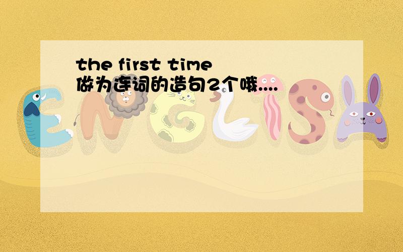 the first time做为连词的造句2个哦....