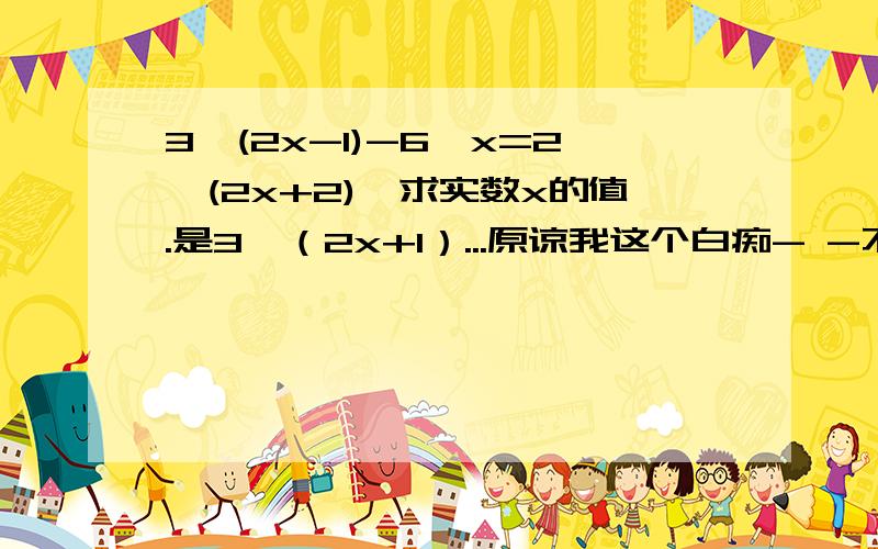 3*(2x-1)-6*x=2*(2x+2),求实数x的值.是3*（2x+1）...原谅我这个白痴- -不是，这个*不是几次方的意思吗- -这是指数型函数啊。原谅我这个学渣！