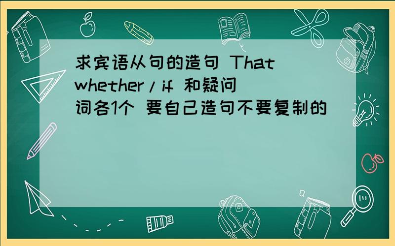 求宾语从句的造句 That whether/if 和疑问词各1个 要自己造句不要复制的