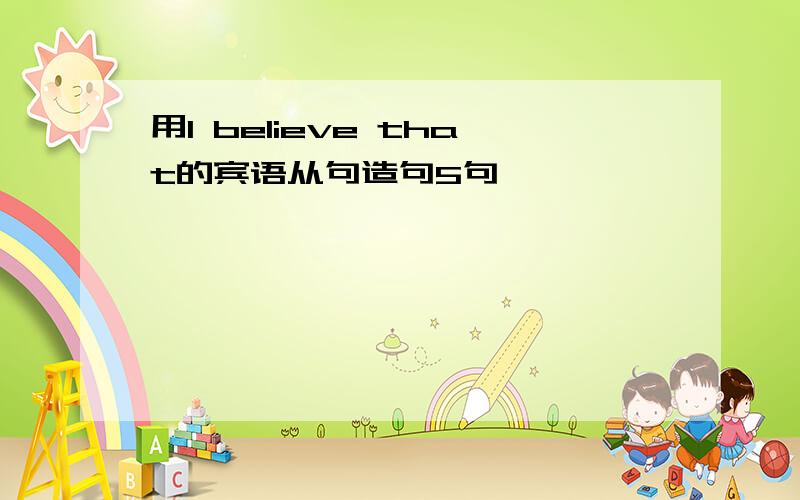 用I believe that的宾语从句造句5句,