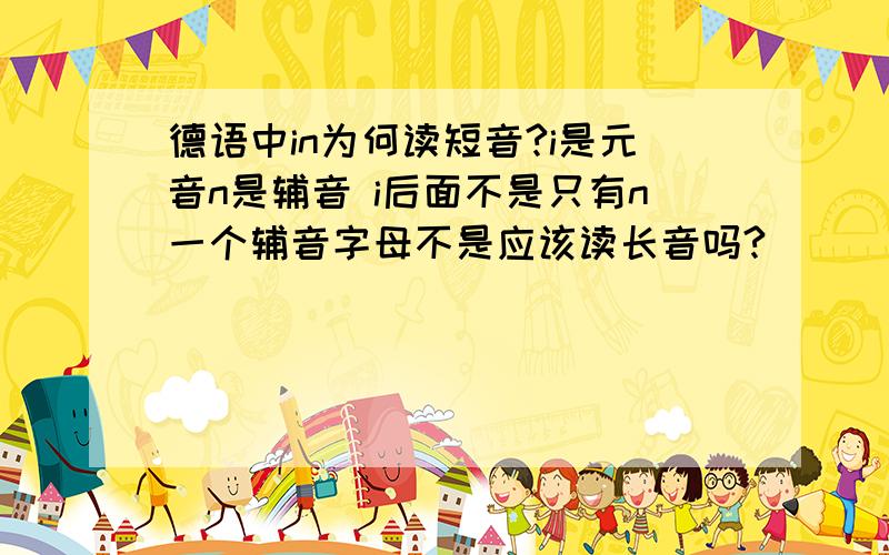 德语中in为何读短音?i是元音n是辅音 i后面不是只有n一个辅音字母不是应该读长音吗?