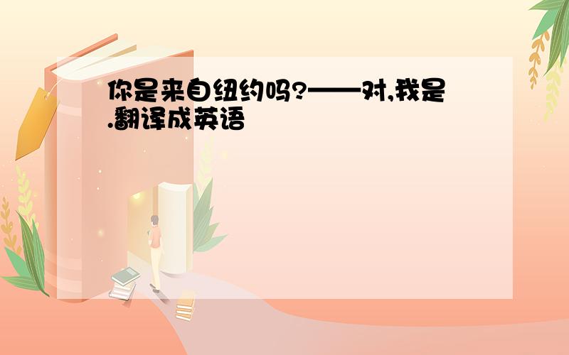 你是来自纽约吗?——对,我是.翻译成英语