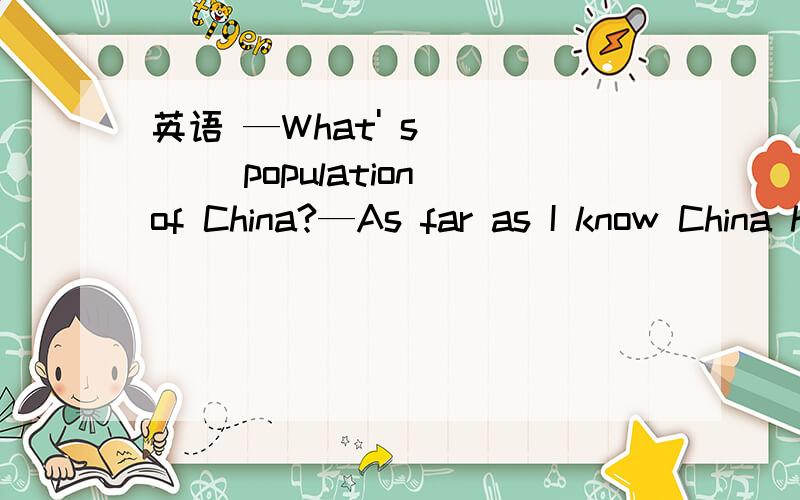 英语 —What' s ____ population of China?—As far as I know China has ____ population of about1.3 billionA.a; the B.a; a C.the; the D.the; a都是population为什么第二个不用the用a呢?