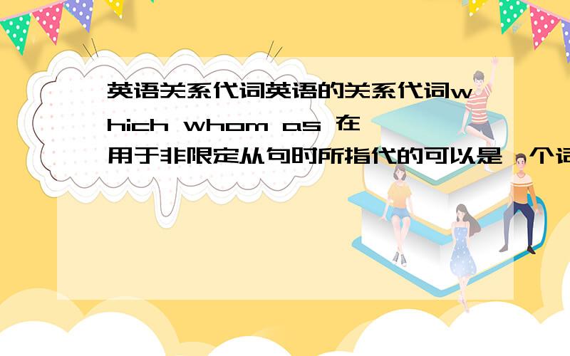 英语关系代词英语的关系代词which whom as 在用于非限定从句时所指代的可以是一个词也可为一个句子.但为一个词时,在位置上除了代替紧跟其前面的先行词外,替代的词也可在句中的任意位置