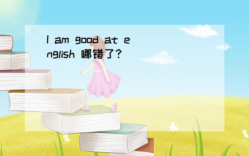 I am good at english 哪错了?