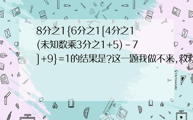 8分之1{6分之1[4分之1(未知数乘3分之1+5)-7]+9}=1的结果是?这一题我做不来,救救急