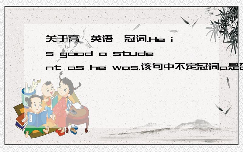 关于高一英语、冠词.He is good a student as he was.该句中不定冠词a是否放到good之前?The teacher is leading the students by the hand.此句的the是否应换成their?