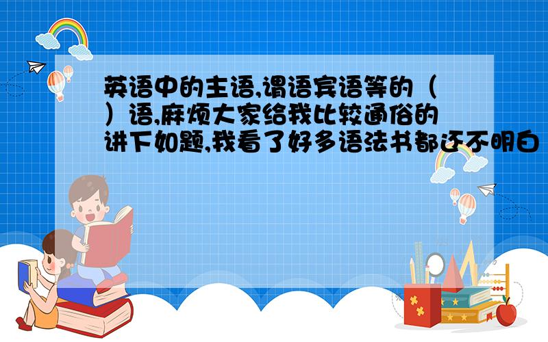 英语中的主语,谓语宾语等的（）语,麻烦大家给我比较通俗的讲下如题,我看了好多语法书都还不明白