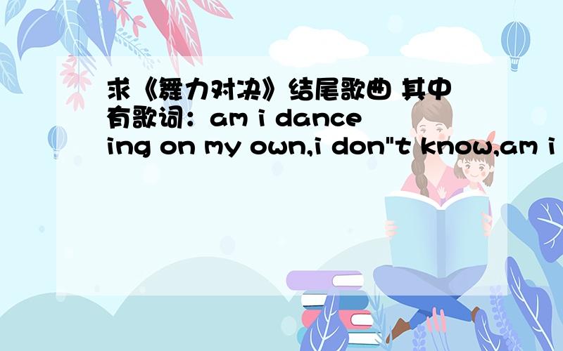 求《舞力对决》结尾歌曲 其中有歌词：am i danceing on my own,i don