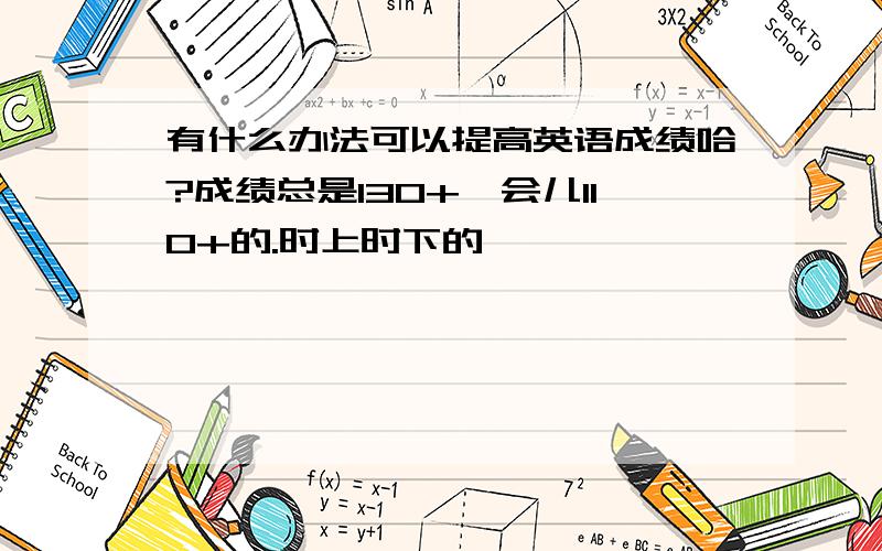 有什么办法可以提高英语成绩哈?成绩总是130+一会儿110+的.时上时下的