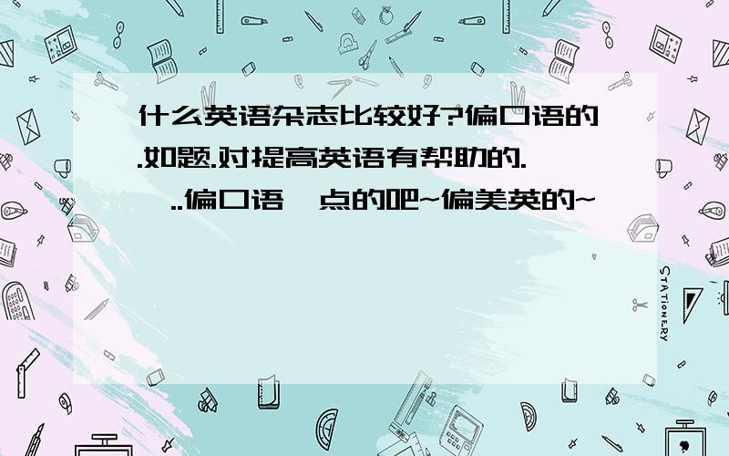 什么英语杂志比较好?偏口语的.如题.对提高英语有帮助的.嗯..偏口语一点的吧~偏美英的~