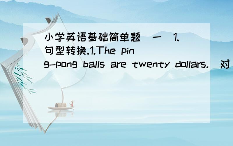 小学英语基础简单题(一)1.句型转换.1.The ping-pong balls are twenty dollars.(对 twenty dollars提问)2.I had fun today.(变为一般疑问句)3.Jenny teaches me to play ping-pong.(变为一般过去时)4.My favourite sport is soccer.(对