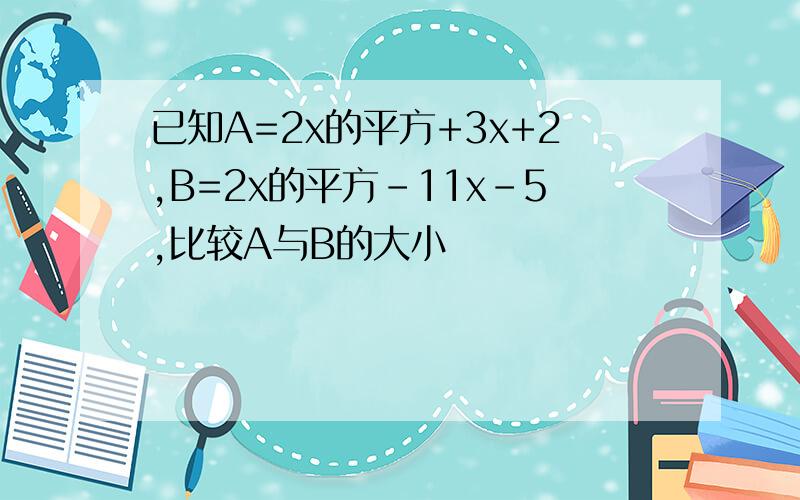 已知A=2x的平方+3x+2,B=2x的平方-11x-5,比较A与B的大小