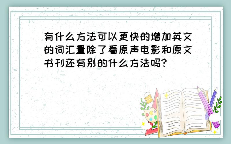 有什么方法可以更快的增加英文的词汇量除了看原声电影和原文书刊还有别的什么方法吗?