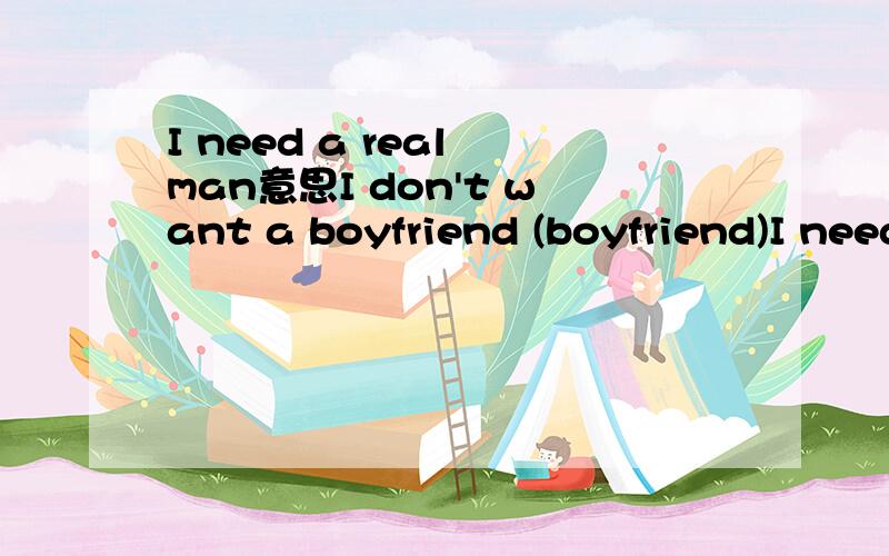 I need a real man意思I don't want a boyfriend (boyfriend)I need a real manReal man real man real man real man 全文意思啊...............