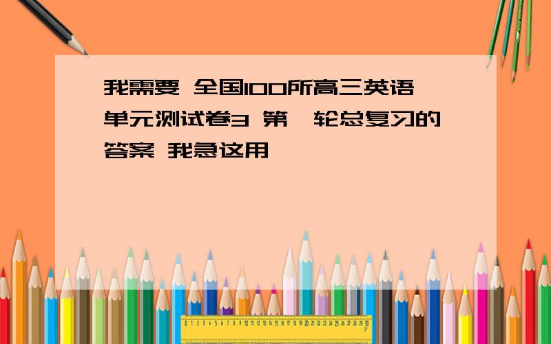 我需要 全国100所高三英语单元测试卷3 第一轮总复习的答案 我急这用