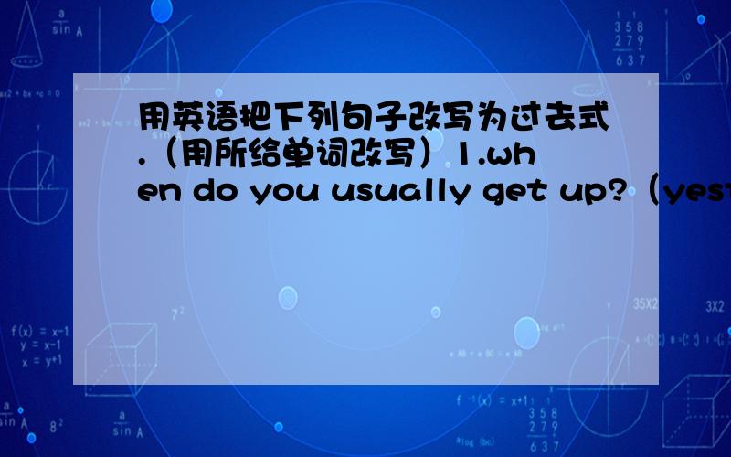 用英语把下列句子改写为过去式.（用所给单词改写）1.when do you usually get up?（yesterday morning）2.Kangkang often plays soccer with his classmates on the playground.（last Sunday）3.I can say too much now.（before）4.we n