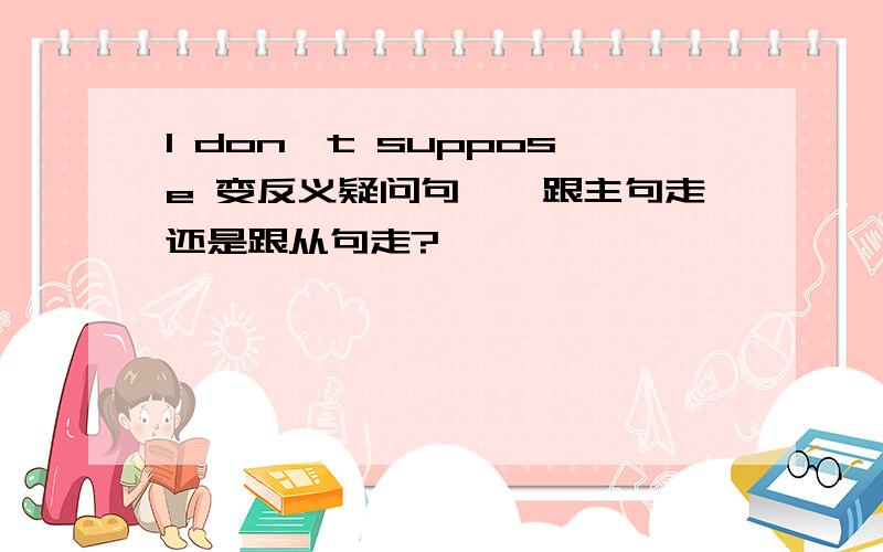 I don't suppose 变反义疑问句……跟主句走还是跟从句走?