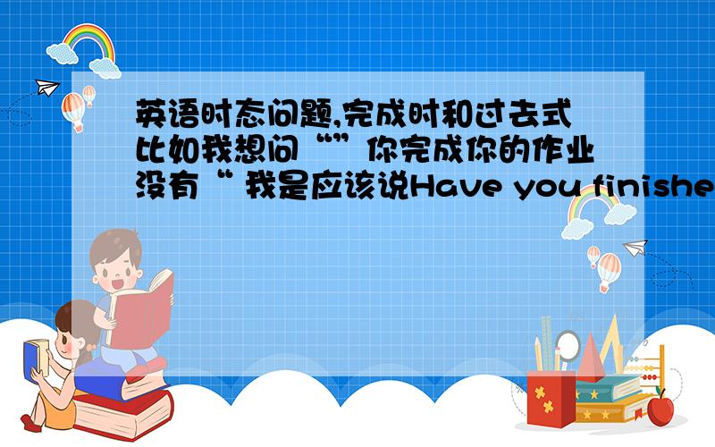 英语时态问题,完成时和过去式比如我想问“”你完成你的作业没有“ 我是应该说Have you finished your homework?还是Did you finish your homework?我感觉这两句想表达的意思都没什么问题,但是好像强调的