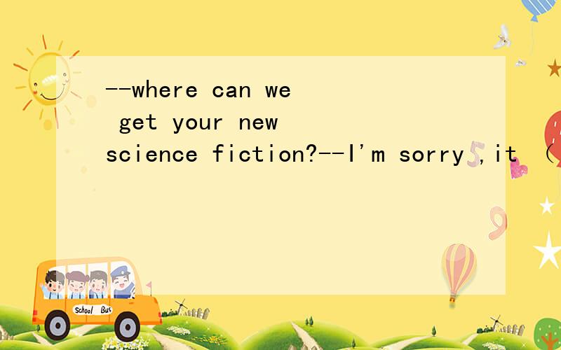 --where can we get your new science fiction?--I'm sorry ,it （ ）and will come out next week.A has been printed B will be printed C is printed D is being printed答案是D为什么不是B,不是next week,用well吗?