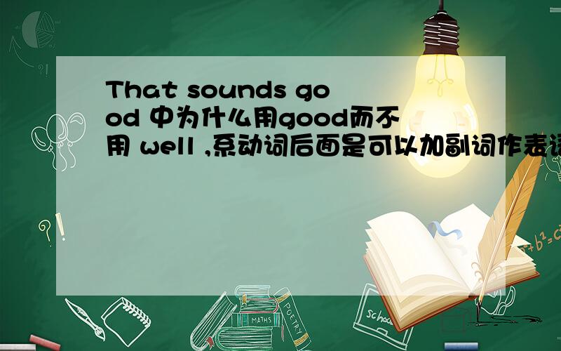 That sounds good 中为什么用good而不用 well ,系动词后面是可以加副词作表语的呀?