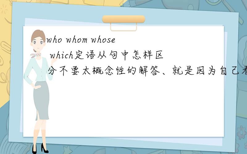 who whom whose which定语从句中怎样区分不要太概念性的解答、就是因为自己看很多参考书、还是无法区分所以提问最好讲解详细并附带例句