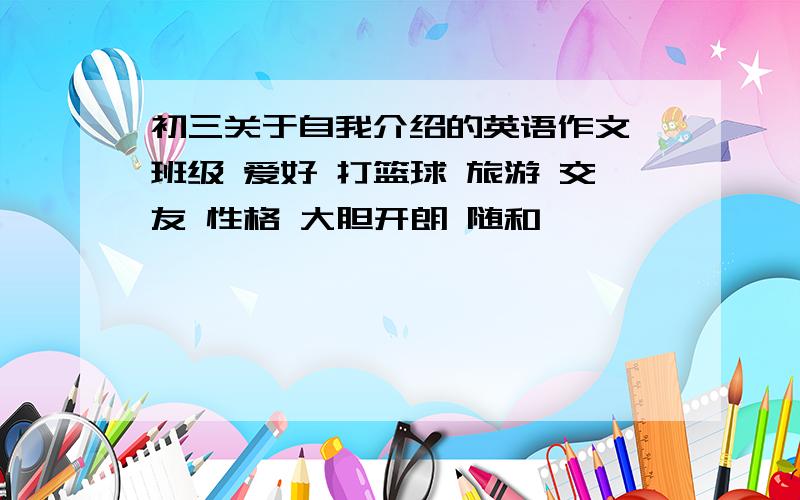 初三关于自我介绍的英语作文 班级 爱好 打篮球 旅游 交友 性格 大胆开朗 随和