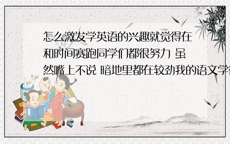 怎么激发学英语的兴趣就觉得在和时间赛跑同学们都很努力 虽然嘴上不说 暗地里都在较劲我的语文学得不错 年纪前几名 英语不行书上的单词每次默写都还能全对可是一做题 我的头就大了