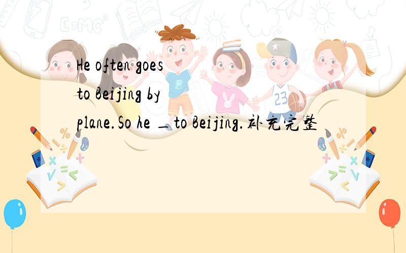 He often goes to Beijing by plane.So he _to Beijing.补充完整