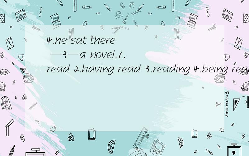 4.he sat there —3—a novel.1.read 2.having read 3.reading 4.being read